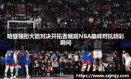 哈登领衔火箭对决开拓者展现NBA巅峰对抗精彩瞬间