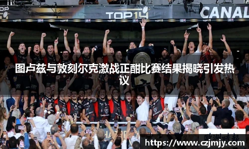 图卢兹与敦刻尔克激战正酣比赛结果揭晓引发热议
