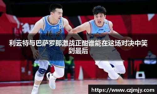 利云特与巴萨罗那激战正酣谁能在这场对决中笑到最后